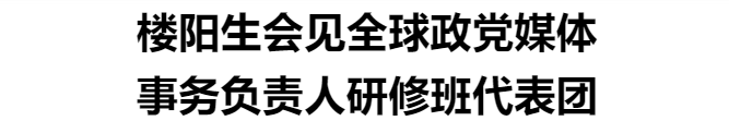 樓陽生會(huì)見全球政黨媒體事務(wù)負(fù)責(zé)人研修班代表團(tuán)